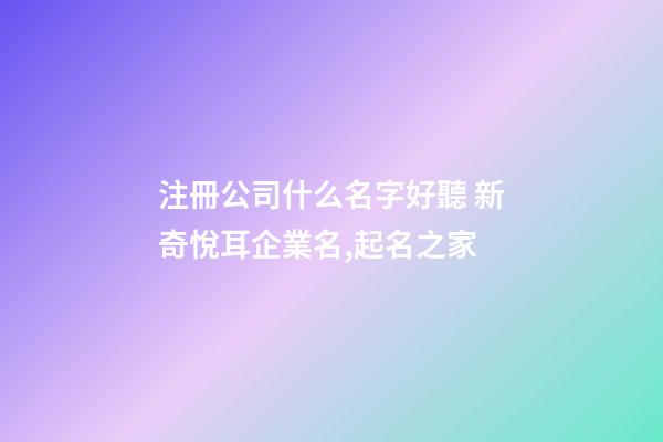 注冊公司什么名字好聽 新奇悅耳企業名,起名之家